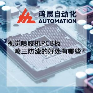 視覺點膠機PCB板噴三防漆的好處有哪些?-鴻展自動化 視覺點膠機PCB板噴三防漆的好處有哪些?-鴻展自動化